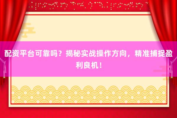 配资平台可靠吗？揭秘实战操作方向，精准捕捉盈利良机！