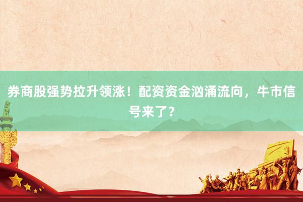 券商股强势拉升领涨！配资资金汹涌流向，牛市信号来了？