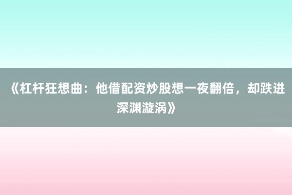 《杠杆狂想曲：他借配资炒股想一夜翻倍，却跌进深渊漩涡》