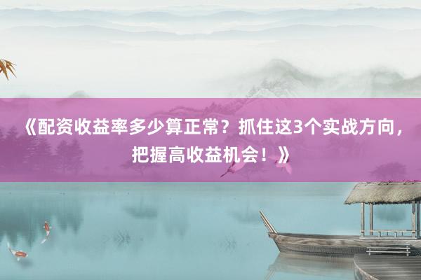《配资收益率多少算正常？抓住这3个实战方向，把握高收益机会！》