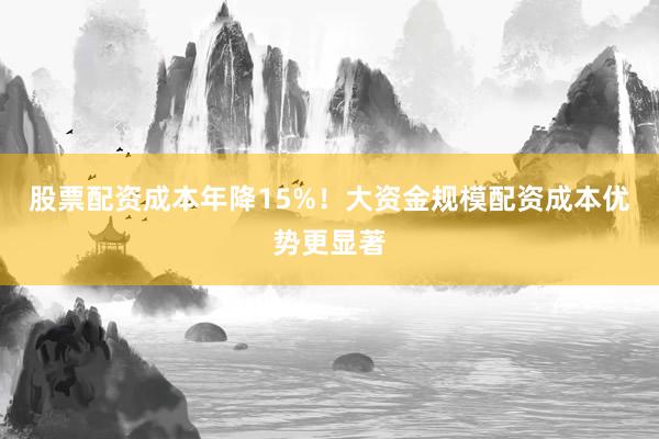 股票配资成本年降15%！大资金规模配资成本优势更显著