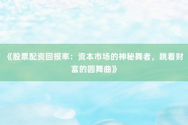 《股票配资回报率：资本市场的神秘舞者，跳着财富的圆舞曲》