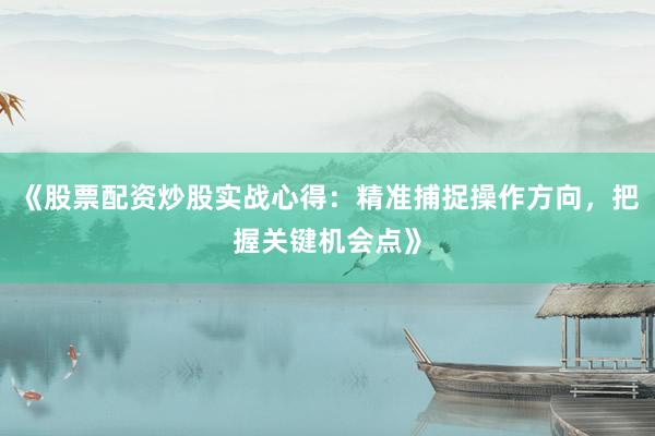 《股票配资炒股实战心得：精准捕捉操作方向，把握关键机会点》