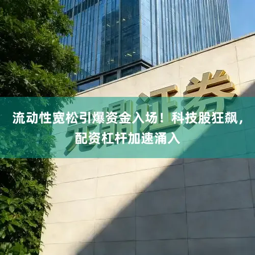 流动性宽松引爆资金入场！科技股狂飙，配资杠杆加速涌入