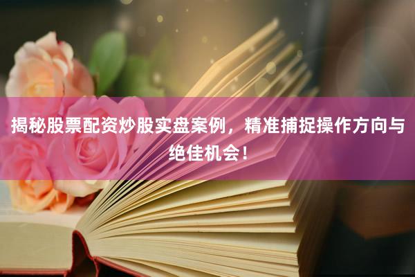 揭秘股票配资炒股实盘案例，精准捕捉操作方向与绝佳机会！