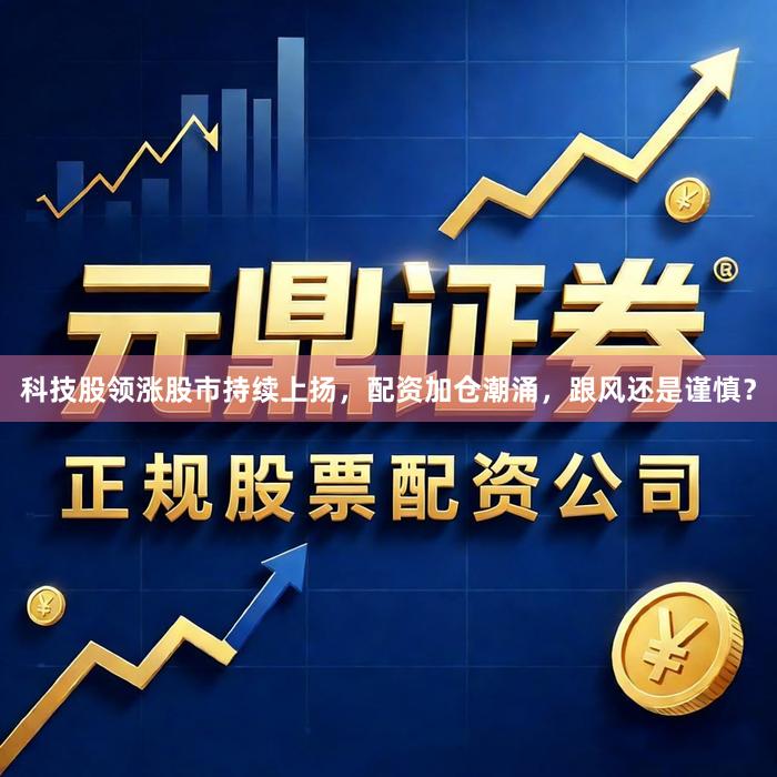 科技股领涨股市持续上扬，配资加仓潮涌，跟风还是谨慎？