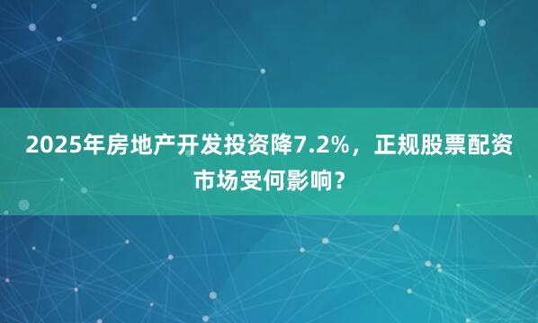 2025年房地产开发投资降7.2%，正规股票配资市场受何影响？