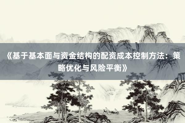 《基于基本面与资金结构的配资成本控制方法：策略优化与风险平衡》