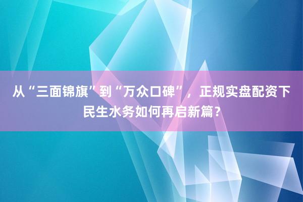从“三面锦旗”到“万众口碑”，正规实盘配资下民生水务如何再启新篇？