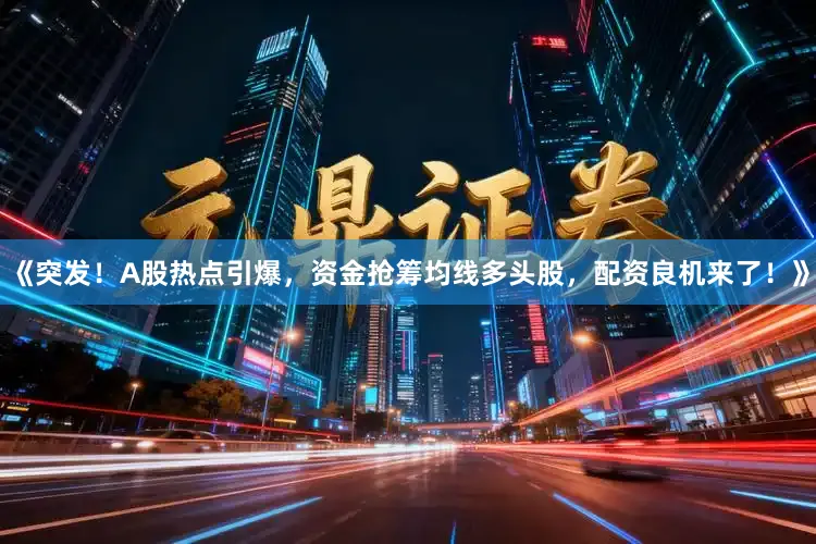 《突发！A股热点引爆，资金抢筹均线多头股，配资良机来了！》