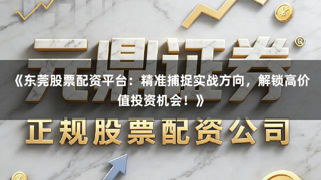《东莞股票配资平台：精准捕捉实战方向，解锁高价值投资机会！》