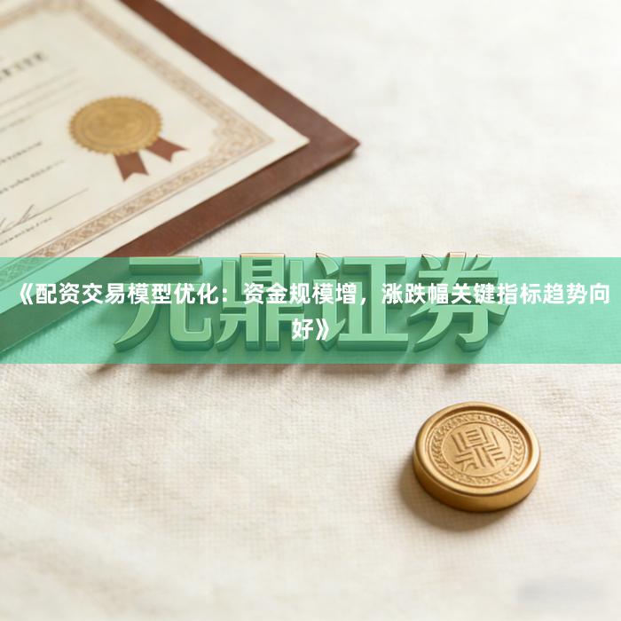 《配资交易模型优化：资金规模增，涨跌幅关键指标趋势向好》