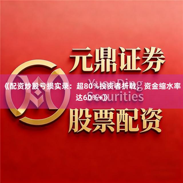 《配资炒股亏损实录：超80%投资者折戟，资金缩水率达60%+》