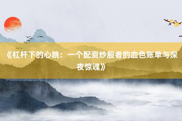 《杠杆下的心跳：一个配资炒股者的血色账单与深夜惊魂》