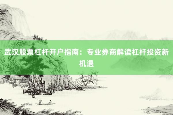 武汉股票杠杆开户指南：专业券商解读杠杆投资新机遇