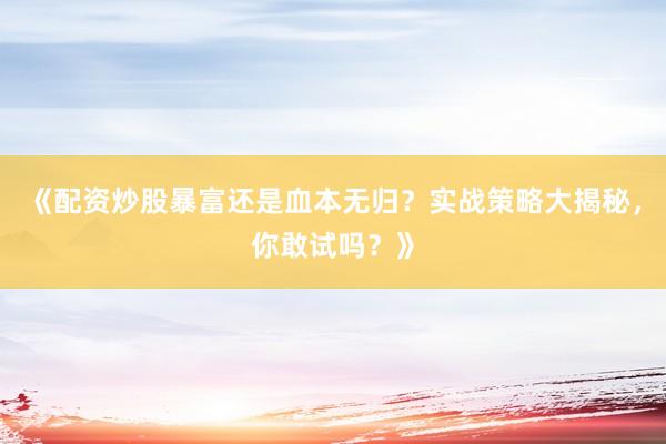 《配资炒股暴富还是血本无归?实战策略大揭秘,你敢试吗?》