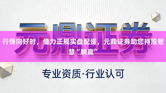 行情向好时，借力正规实盘配资，元鼎证券助您持股智慧“躺赢”