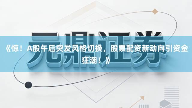 《惊！A股午后突发风格切换，股票配资新动向引资金狂潮！》