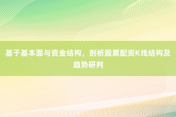 基于基本面与资金结构，剖析股票配资K线结构及趋势研判