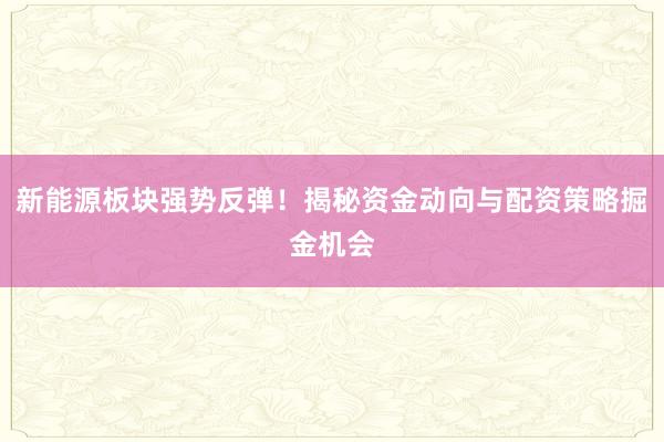 新能源板块强势反弹!揭秘资金动向与配资策略掘金机会