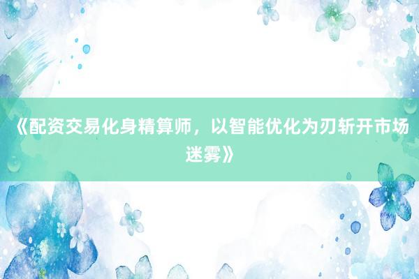 《配资交易化身精算师，以智能优化为刃斩开市场迷雾》