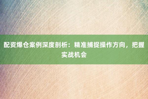 配资爆仓案例深度剖析：精准捕捉操作方向，把握实战机会
