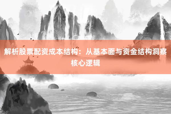 解析股票配资成本结构：从基本面与资金结构洞察核心逻辑
