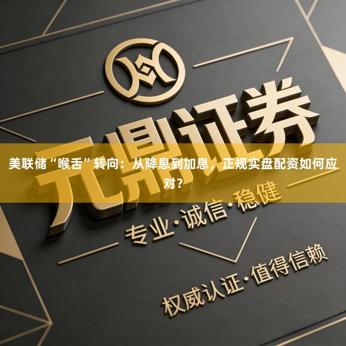 美联储“喉舌”转向：从降息到加息，正规实盘配资如何应对？
