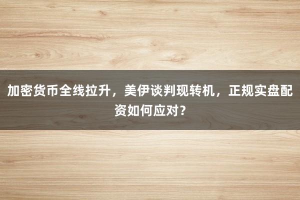 加密货币全线拉升，美伊谈判现转机，正规实盘配资如何应对？