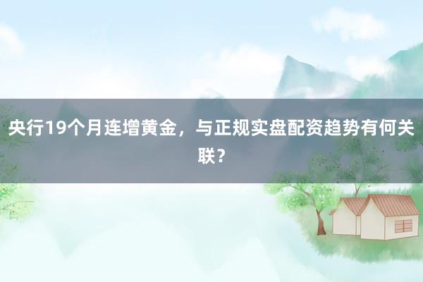 央行19个月连增黄金，与正规实盘配资趋势有何关联？