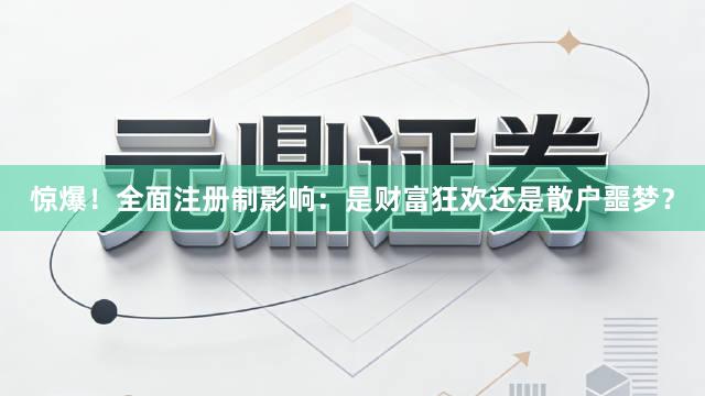 惊爆！全面注册制影响：是财富狂欢还是散户噩梦？