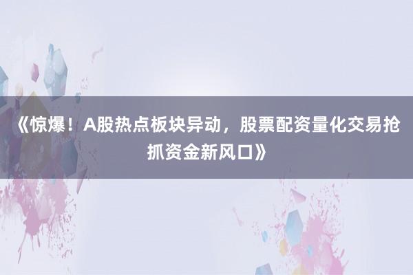 《惊爆！A股热点板块异动，股票配资量化交易抢抓资金新风口》