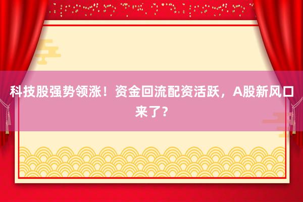科技股强势领涨!资金回流配资活跃,A股新风口来了?
