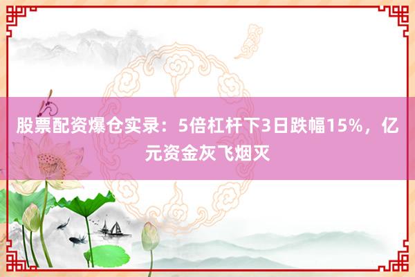 股票配资爆仓实录：5倍杠杆下3日跌幅15%，亿元资金灰飞烟灭