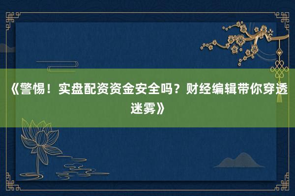 《警惕！实盘配资资金安全吗？财经编辑带你穿透迷雾》