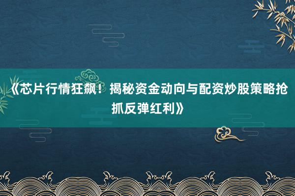 《芯片行情狂飙！揭秘资金动向与配资炒股策略抢抓反弹红利》