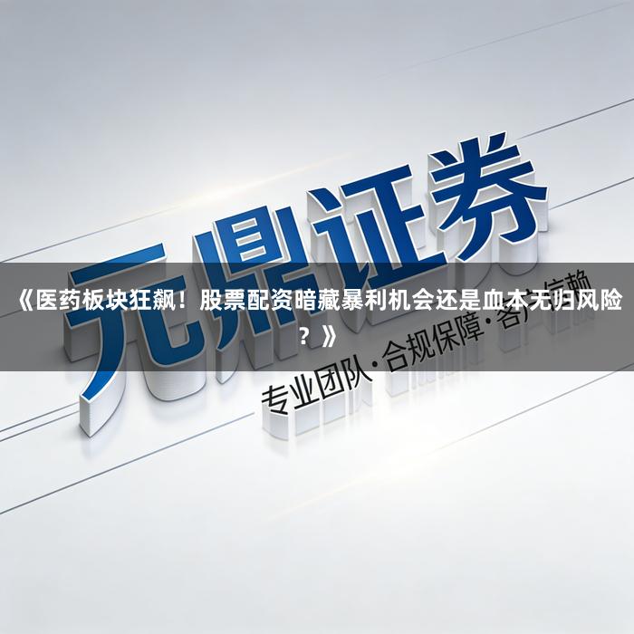 《医药板块狂飙!股票配资暗藏暴利机会还是血本无归风险?》