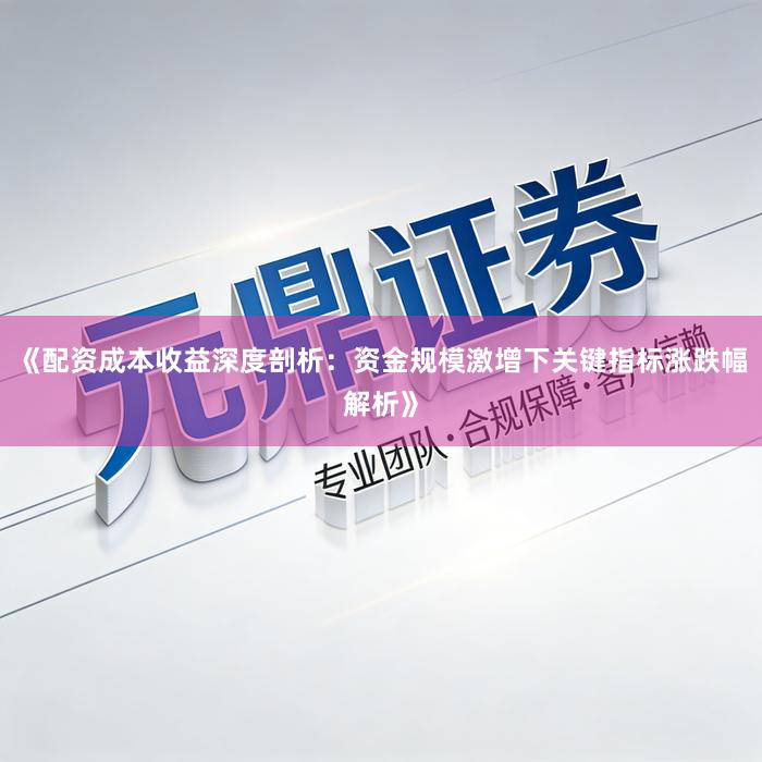 《配资成本收益深度剖析：资金规模激增下关键指标涨跌幅解析》