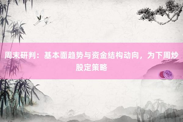 周末研判：基本面趋势与资金结构动向，为下周炒股定策略
