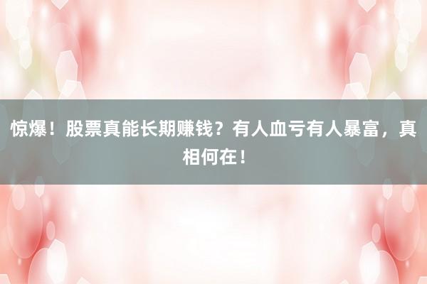惊爆！股票真能长期赚钱？有人血亏有人暴富，真相何在！
