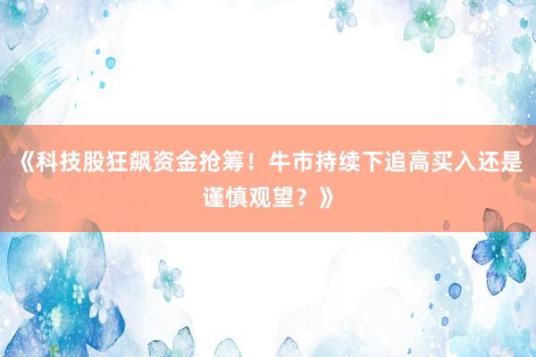 《科技股狂飙资金抢筹！牛市持续下追高买入还是谨慎观望？》