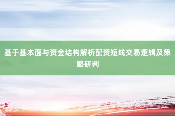 基于基本面与资金结构解析配资短线交易逻辑及策略研判