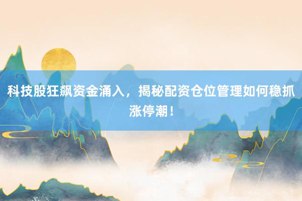 科技股狂飙资金涌入，揭秘配资仓位管理如何稳抓涨停潮！