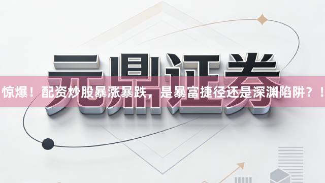 惊爆！配资炒股暴涨暴跌，是暴富捷径还是深渊陷阱？！