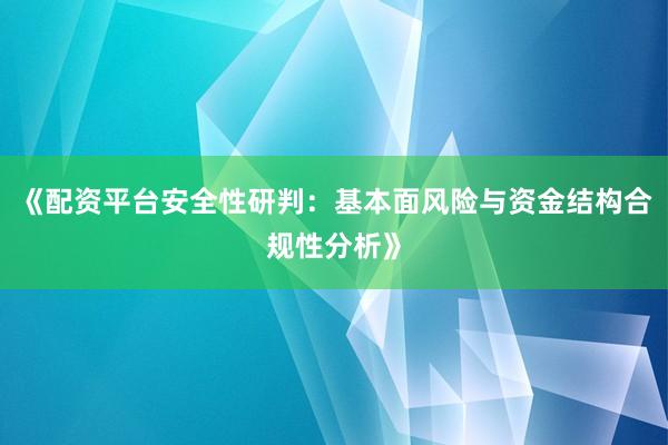 《配资平台安全性研判：基本面风险与资金结构合规性分析》