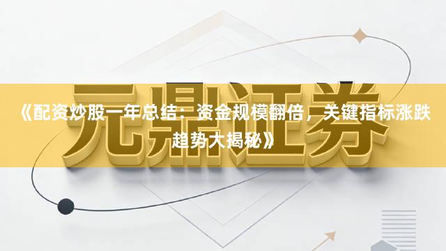 《配资炒股一年总结：资金规模翻倍，关键指标涨跌趋势大揭秘》