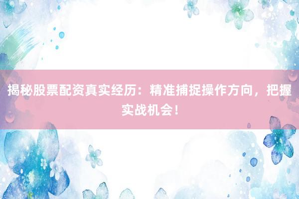 揭秘股票配资真实经历：精准捕捉操作方向，把握实战机会！
