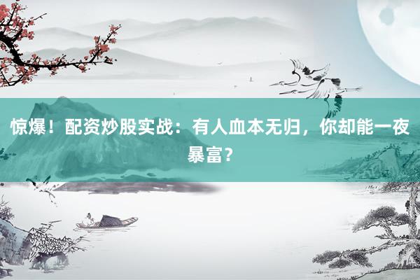 惊爆!配资炒股实战:有人血本无归,你却能一夜暴富?