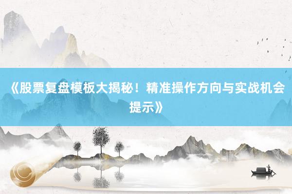 《股票复盘模板大揭秘！精准操作方向与实战机会提示》