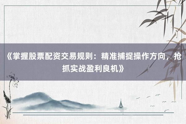 《掌握股票配资交易规则：精准捕捉操作方向，抢抓实战盈利良机》